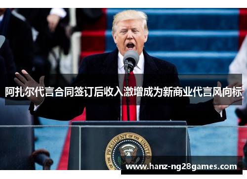 阿扎尔代言合同签订后收入激增成为新商业代言风向标 阿扎尔代言合同签订后收入激增成为新商业代言风向标