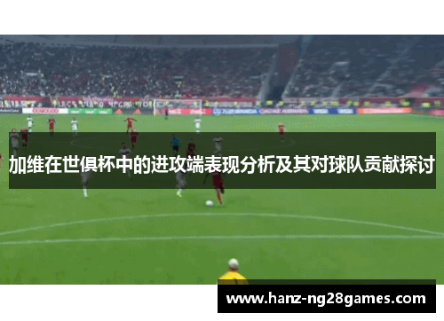 加维在世俱杯中的进攻端表现分析及其对球队贡献探讨