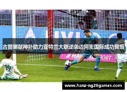 古赞屡献神扑助力亚特兰大联逆袭迈阿密国际成功晋级 古赞屡献神扑助力亚特兰大联逆袭迈阿密国际成功晋级