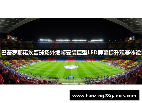 巴塞罗那诺坎普球场外墙将安装巨型LED屏幕提升观赛体验 巴塞罗那诺坎普球场外墙将安装巨型LED屏幕提升观赛体验
